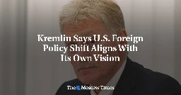 Kremlin Says U.S. Foreign Policy Shift Aligns With Its Own Vision - The Moscow Times